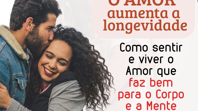 O AMOR aumenta a longevidade: Como sentir e viver o Amor que faz bem para o Corpo e a Mente