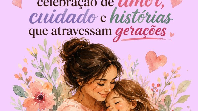 DIA DAS MÃES: celebração de amor, cuidado e histórias que atravessam gerações