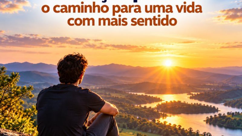 Propósito de Vida e Realização pessoal: o caminho para uma vida com mais sentido